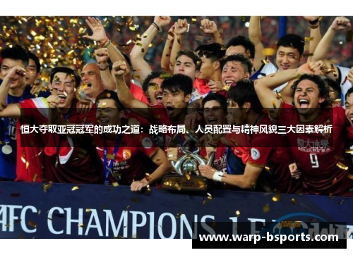 恒大夺取亚冠冠军的成功之道：战略布局、人员配置与精神风貌三大因素解析