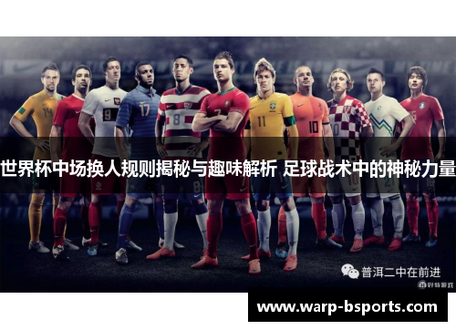世界杯中场换人规则揭秘与趣味解析 足球战术中的神秘力量