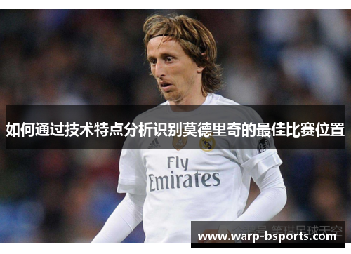 如何通过技术特点分析识别莫德里奇的最佳比赛位置