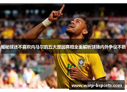 揭秘球迷不喜欢内马尔的五大原因真相全面解析球场内外争议不断