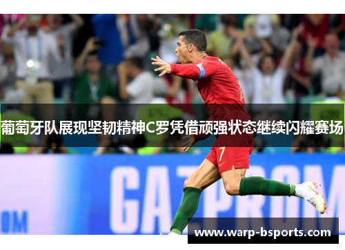 葡萄牙队展现坚韧精神C罗凭借顽强状态继续闪耀赛场