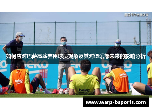 如何应对巴萨高薪弃用球员现象及其对俱乐部未来的影响分析