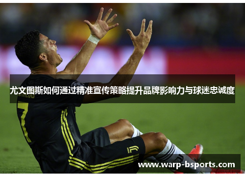 尤文图斯如何通过精准宣传策略提升品牌影响力与球迷忠诚度