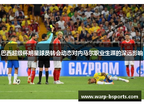 巴西超级杯明星球员转会动态对内马尔职业生涯的深远影响
