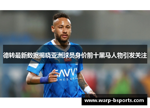 德转最新数据揭晓亚洲球员身价前十黑马人物引发关注