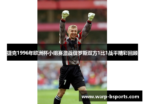 捷克1996年欧洲杯小组赛激战俄罗斯双方1比1战平精彩回顾