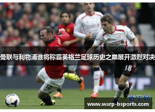 曼联与利物浦谁将称霸英格兰足球历史之巅展开激烈对决