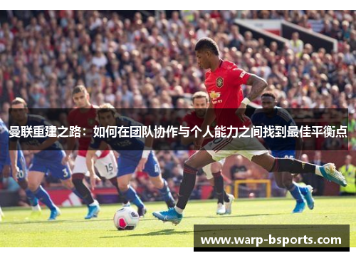曼联重建之路:如何在团队协作与个人能力之间找到最佳平衡点 曼联重建之路:如何在团队协作与个人能力之间找到最佳平衡点