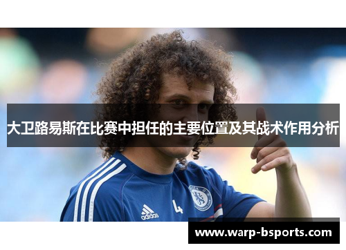 大卫路易斯在比赛中担任的主要位置及其战术作用分析