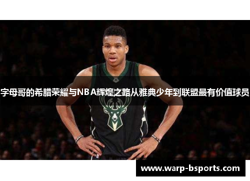 字母哥的希腊荣耀与NBA辉煌之路从雅典少年到联盟最有价值球员 字母哥的希腊荣耀与NBA辉煌之路从雅典少年到联盟最有价值球员