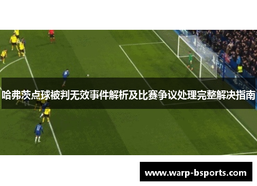 哈弗茨点球被判无效事件解析及比赛争议处理完整解决指南