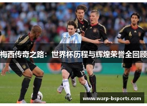 梅西传奇之路：世界杯历程与辉煌荣誉全回顾