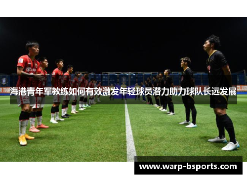 海港青年军教练如何有效激发年轻球员潜力助力球队长远发展