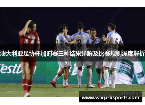 澳大利亚足协杯加时赛三种结果详解及比赛规则深度解析