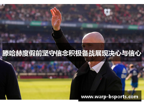 滕哈赫度假前坚守信念积极备战展现决心与信心