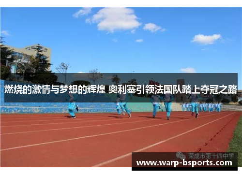 燃烧的激情与梦想的辉煌 奥利塞引领法国队踏上夺冠之路