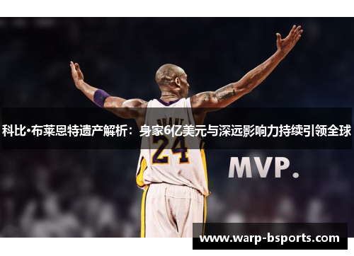 科比·布莱恩特遗产解析：身家6亿美元与深远影响力持续引领全球