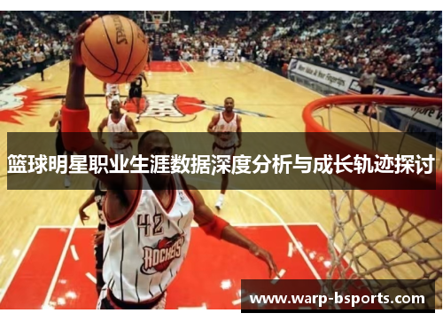篮球明星职业生涯数据深度分析与成长轨迹探讨