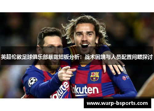 英超伦敦足球俱乐部暴露短板分析:战术困境与人员配置问题探讨 英超伦敦足球俱乐部暴露短板分析:战术困境与人员配置问题探讨