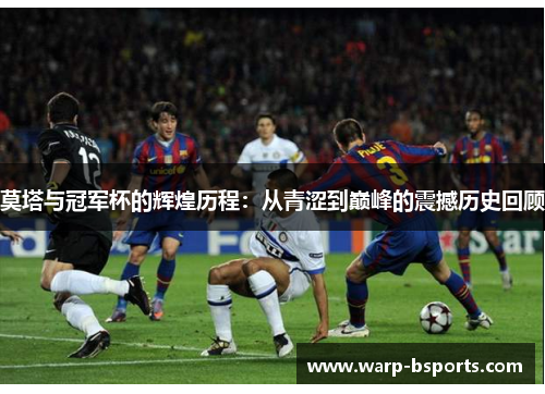 莫塔与冠军杯的辉煌历程：从青涩到巅峰的震撼历史回顾