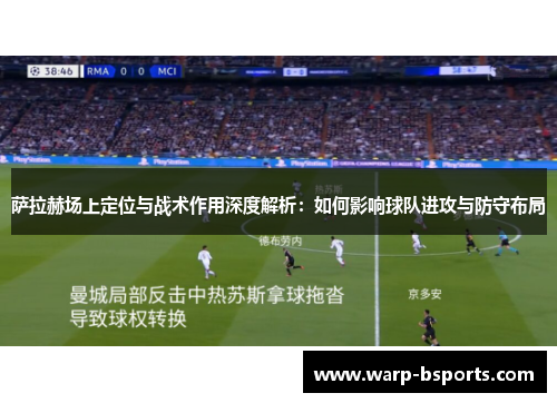 萨拉赫场上定位与战术作用深度解析：如何影响球队进攻与防守布局