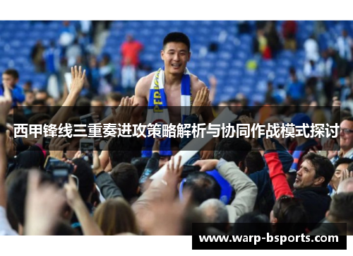 西甲锋线三重奏进攻策略解析与协同作战模式探讨