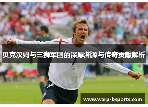 贝克汉姆与三狮军团的深厚渊源与传奇贡献解析
