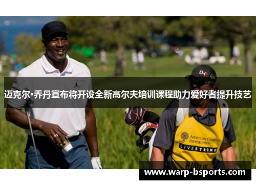 迈克尔·乔丹宣布将开设全新高尔夫培训课程助力爱好者提升技艺