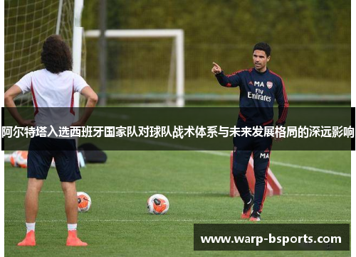 阿尔特塔入选西班牙国家队对球队战术体系与未来发展格局的深远影响
