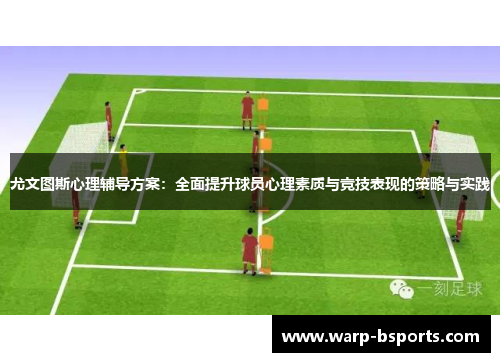 尤文图斯心理辅导方案:全面提升球员心理素质与竞技表现的策略与实践 尤文图斯心理辅导方案:全面提升球员心理素质与竞技表现的策略与实践