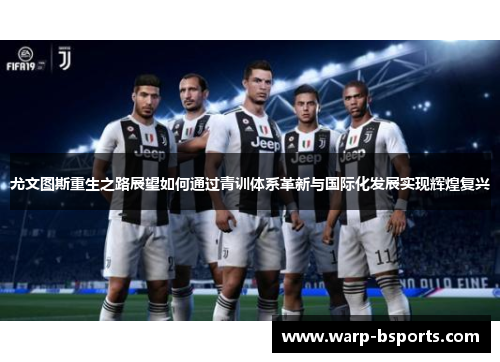 尤文图斯重生之路展望如何通过青训体系革新与国际化发展实现辉煌复兴 尤文图斯重生之路展望如何通过青训体系革新与国际化发展实现辉煌复兴