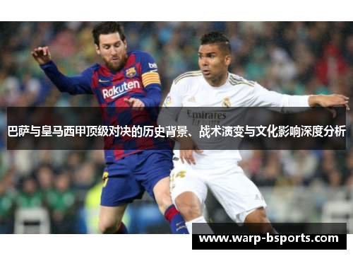 巴萨与皇马西甲顶级对决的历史背景、战术演变与文化影响深度分析 巴萨与皇马西甲顶级对决的历史背景、战术演变与文化影响深度分析