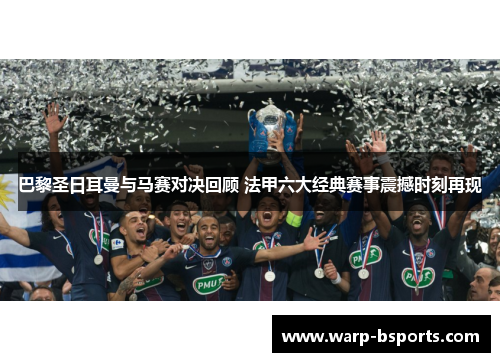 巴黎圣日耳曼与马赛对决回顾 法甲六大经典赛事震撼时刻再现 巴黎圣日耳曼与马赛对决回顾 法甲六大经典赛事震撼时刻再现