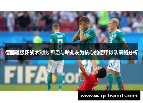 德国超级杯战术对比 凯恩与哈弗茨为核心的德甲球队策略分析 德国超级杯战术对比 凯恩与哈弗茨为核心的德甲球队策略分析