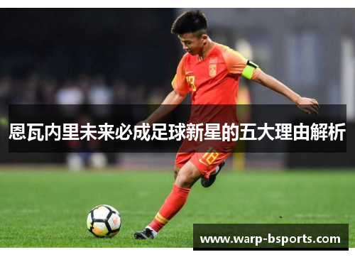 恩瓦内里未来必成足球新星的五大理由解析 恩瓦内里未来必成足球新星的五大理由解析