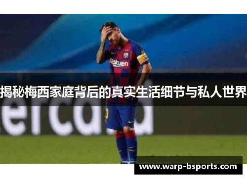 揭秘梅西家庭背后的真实生活细节与私人世界