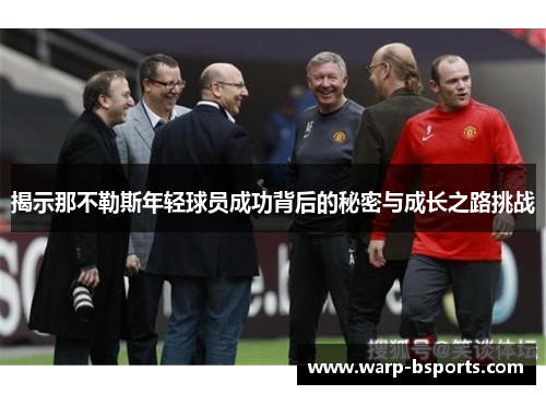 揭示那不勒斯年轻球员成功背后的秘密与成长之路挑战 揭示那不勒斯年轻球员成功背后的秘密与成长之路挑战