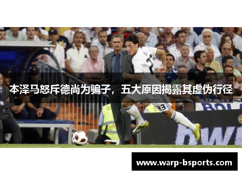 本泽马怒斥德尚为骗子,五大原因揭露其虚伪行径 本泽马怒斥德尚为骗子,五大原因揭露其虚伪行径