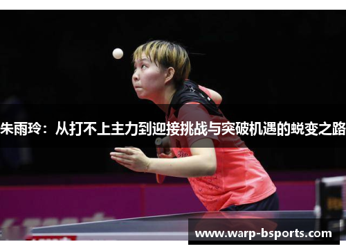 朱雨玲:从打不上主力到迎接挑战与突破机遇的蜕变之路 朱雨玲:从打不上主力到迎接挑战与突破机遇的蜕变之路
