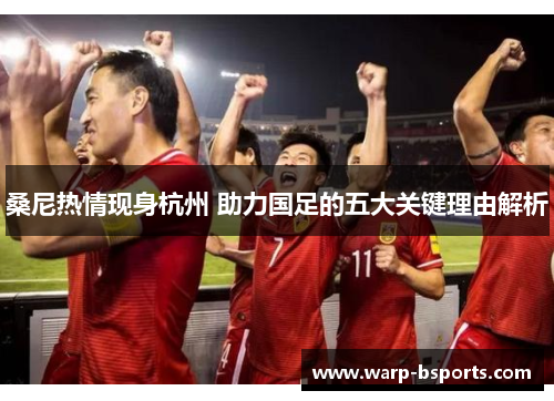 桑尼热情现身杭州 助力国足的五大关键理由解析 桑尼热情现身杭州 助力国足的五大关键理由解析
