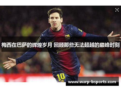 梅西在巴萨的辉煌岁月 回顾那些无法超越的巅峰时刻