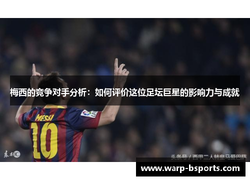 梅西的竞争对手分析:如何评价这位足坛巨星的影响力与成就 梅西的竞争对手分析:如何评价这位足坛巨星的影响力与成就