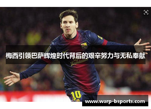 梅西引领巴萨辉煌时代背后的艰辛努力与无私奉献 梅西引领巴萨辉煌时代背后的艰辛努力与无私奉献