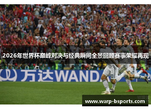 2026年世界杯巅峰对决与经典瞬间全景回顾赛事荣耀再现 2026年世界杯巅峰对决与经典瞬间全景回顾赛事荣耀再现