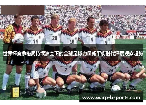 世界杯竞争格局持续演变下的全球足球力量新平衡时代深度观察趋势 世界杯竞争格局持续演变下的全球足球力量新平衡时代深度观察趋势