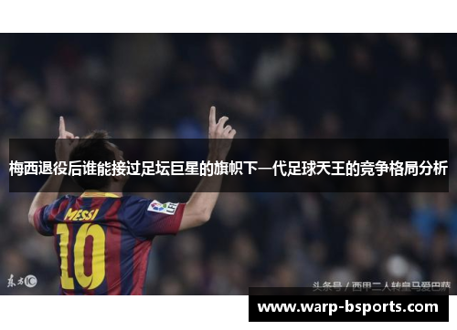 梅西退役后谁能接过足坛巨星的旗帜下一代足球天王的竞争格局分析 梅西退役后谁能接过足坛巨星的旗帜下一代足球天王的竞争格局分析