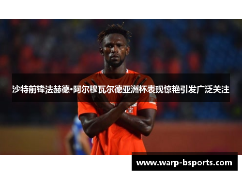 沙特前锋法赫德·阿尔穆瓦尔德亚洲杯表现惊艳引发广泛关注