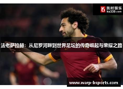 法老萨拉赫：从尼罗河畔到世界足坛的传奇崛起与荣耀之路