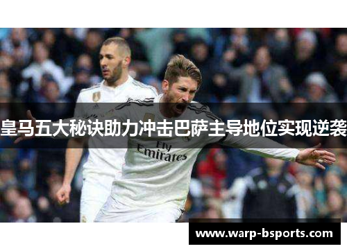 皇马五大秘诀助力冲击巴萨主导地位实现逆袭