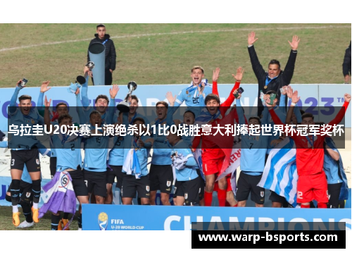乌拉圭U20决赛上演绝杀以1比0战胜意大利捧起世界杯冠军奖杯